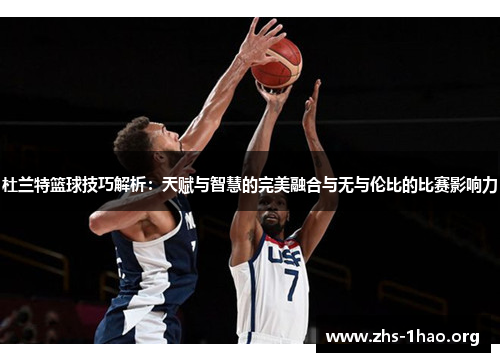 杜兰特篮球技巧解析：天赋与智慧的完美融合与无与伦比的比赛影响力
