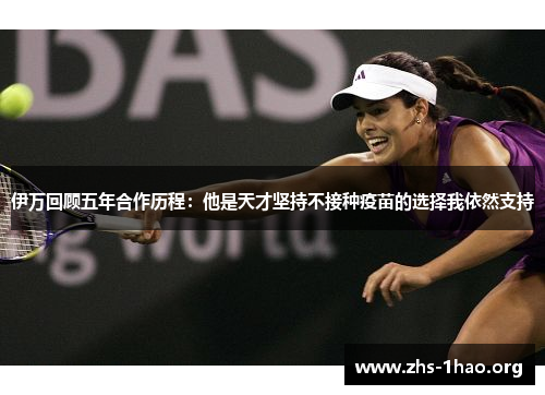 伊万回顾五年合作历程：他是天才坚持不接种疫苗的选择我依然支持