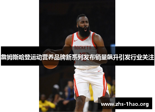 詹姆斯哈登运动营养品牌新系列发布销量飙升引发行业关注