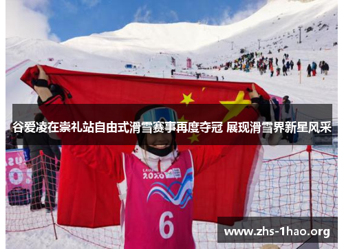 谷爱凌在崇礼站自由式滑雪赛事再度夺冠 展现滑雪界新星风采