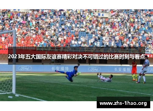 2023年五大国际友谊赛精彩对决不可错过的比赛时刻与看点