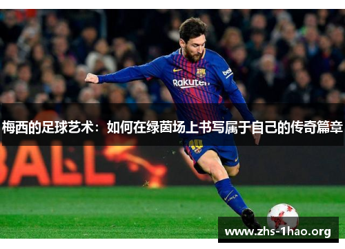 梅西的足球艺术：如何在绿茵场上书写属于自己的传奇篇章