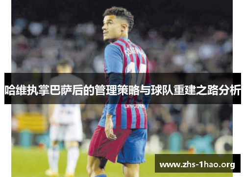 哈维执掌巴萨后的管理策略与球队重建之路分析