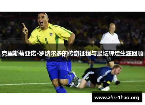 克里斯蒂亚诺·罗纳尔多的传奇征程与足坛辉煌生涯回顾