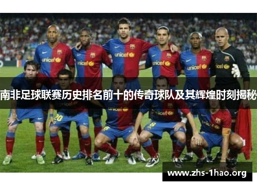 南非足球联赛历史排名前十的传奇球队及其辉煌时刻揭秘