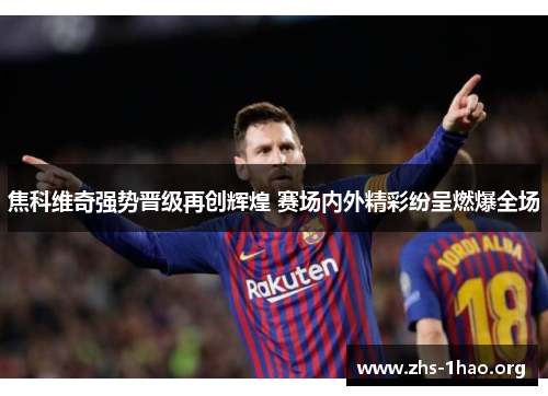 焦科维奇强势晋级再创辉煌 赛场内外精彩纷呈燃爆全场
