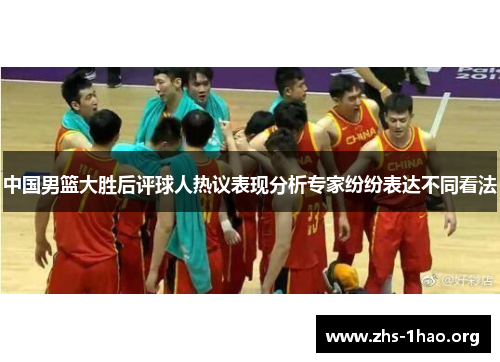 中国男篮大胜后评球人热议表现分析专家纷纷表达不同看法