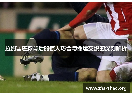 拉姆塞进球背后的惊人巧合与命运交织的深刻解析