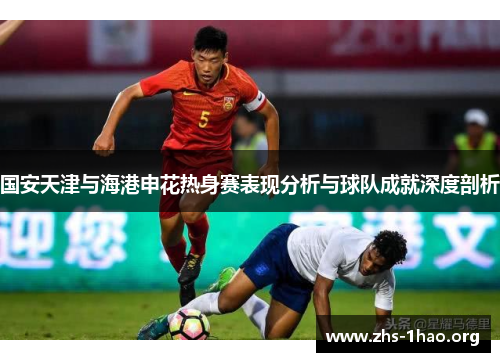 国安天津与海港申花热身赛表现分析与球队成就深度剖析