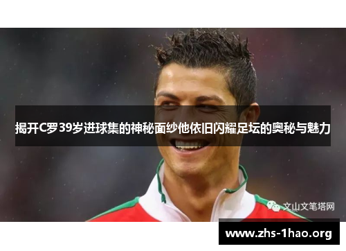 揭开C罗39岁进球集的神秘面纱他依旧闪耀足坛的奥秘与魅力