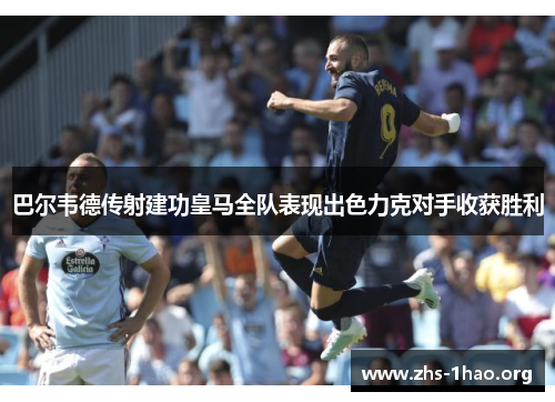 巴尔韦德传射建功皇马全队表现出色力克对手收获胜利