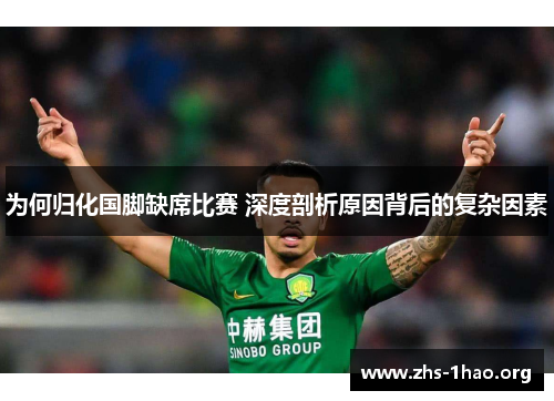 为何归化国脚缺席比赛 深度剖析原因背后的复杂因素