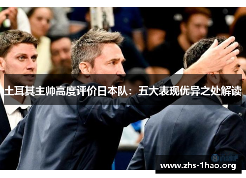 土耳其主帅高度评价日本队：五大表现优异之处解读