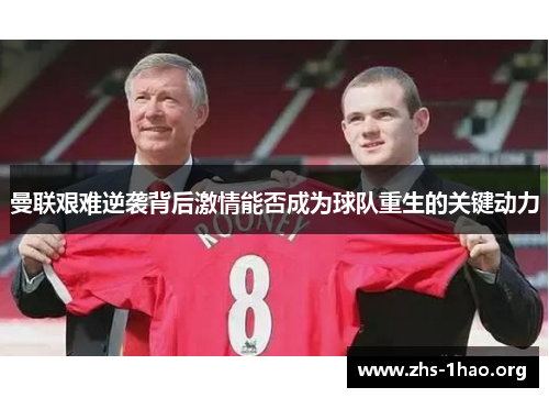曼联艰难逆袭背后激情能否成为球队重生的关键动力