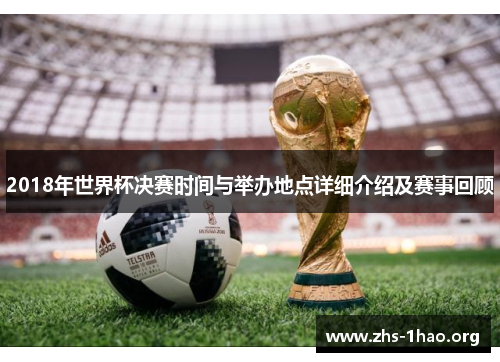 2018年世界杯决赛时间与举办地点详细介绍及赛事回顾