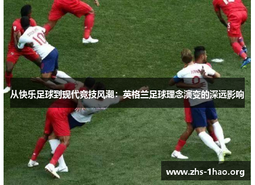从快乐足球到现代竞技风潮：英格兰足球理念演变的深远影响