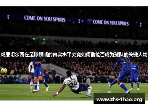 威廉切尔西在足球领域的真实水平究竟如何他能否成为球队的关键人物
