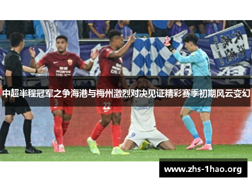 中超半程冠军之争海港与梅州激烈对决见证精彩赛季初期风云变幻