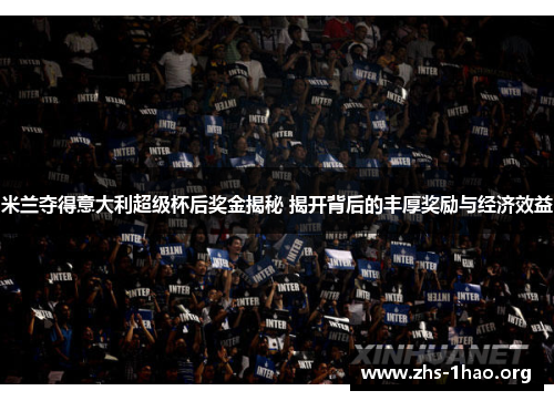 米兰夺得意大利超级杯后奖金揭秘 揭开背后的丰厚奖励与经济效益