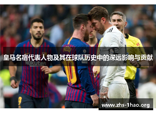 皇马名宿代表人物及其在球队历史中的深远影响与贡献 皇马名宿代表人物及其在球队历史中的深远影响与贡献
