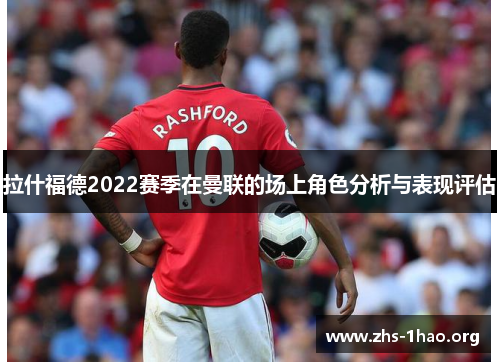 拉什福德2022赛季在曼联的场上角色分析与表现评估