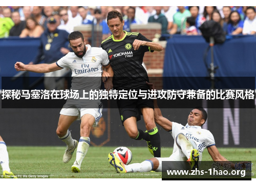 探秘马塞洛在球场上的独特定位与进攻防守兼备的比赛风格
