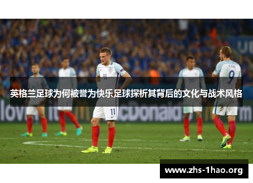 英格兰足球为何被誉为快乐足球探析其背后的文化与战术风格