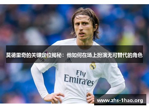 莫德里奇的关键定位揭秘：他如何在场上扮演无可替代的角色