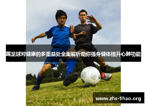 踢足球对健康的多重益处全面解析助你强身健体提升心肺功能 踢足球对健康的多重益处全面解析助你强身健体提升心肺功能