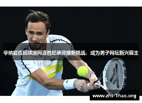 辛纳能否延续澳网连胜纪录迎接新挑战,成为男子网坛新兴霸主 辛纳能否延续澳网连胜纪录迎接新挑战,成为男子网坛新兴霸主