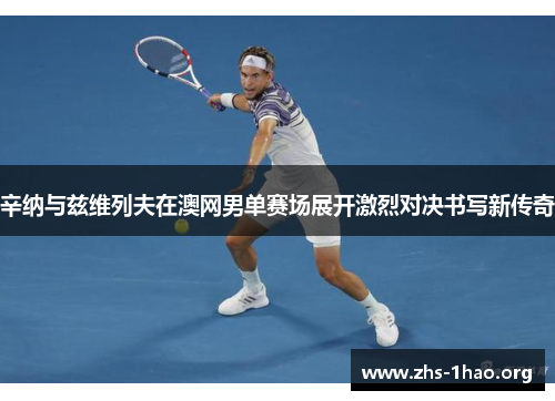 辛纳与兹维列夫在澳网男单赛场展开激烈对决书写新传奇 辛纳与兹维列夫在澳网男单赛场展开激烈对决书写新传奇