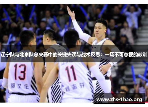 辽宁队与北京队总决赛中的关键失误与战术反思:一场不可忽视的教训 辽宁队与北京队总决赛中的关键失误与战术反思:一场不可忽视的教训
