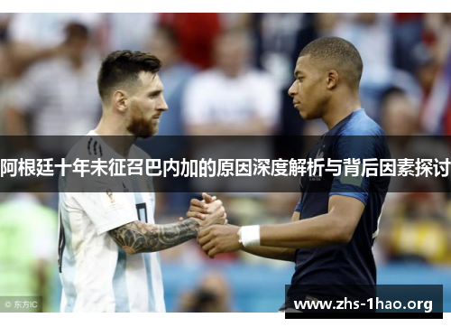 阿根廷十年未征召巴内加的原因深度解析与背后因素探讨 阿根廷十年未征召巴内加的原因深度解析与背后因素探讨