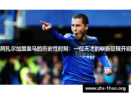 阿扎尔加盟皇马的历史性时刻：一位天才的崭新征程开启