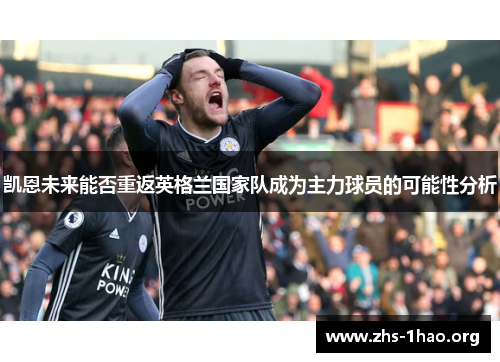 凯恩未来能否重返英格兰国家队成为主力球员的可能性分析 凯恩未来能否重返英格兰国家队成为主力球员的可能性分析