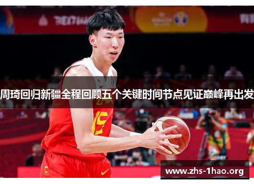 周琦回归新疆全程回顾五个关键时间节点见证巅峰再出发 周琦回归新疆全程回顾五个关键时间节点见证巅峰再出发