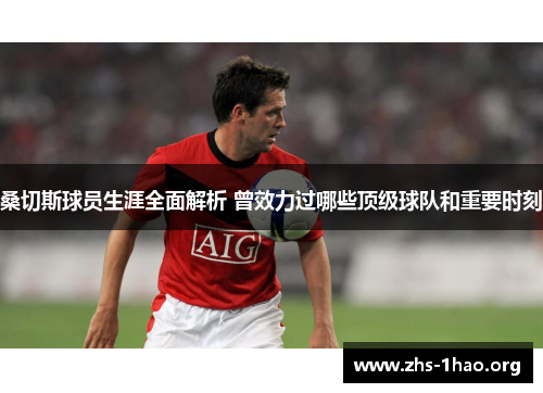 桑切斯球员生涯全面解析 曾效力过哪些顶级球队和重要时刻