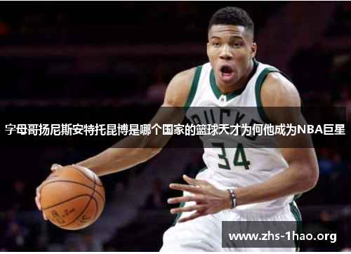字母哥扬尼斯安特托昆博是哪个国家的篮球天才为何他成为NBA巨星