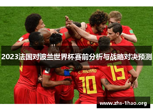 2023法国对波兰世界杯赛前分析与战略对决预测 2023法国对波兰世界杯赛前分析与战略对决预测
