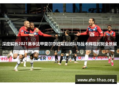 深度解析2021赛季法甲里尔夺冠背后团队与战术辉煌时刻全景展 深度解析2021赛季法甲里尔夺冠背后团队与战术辉煌时刻全景展