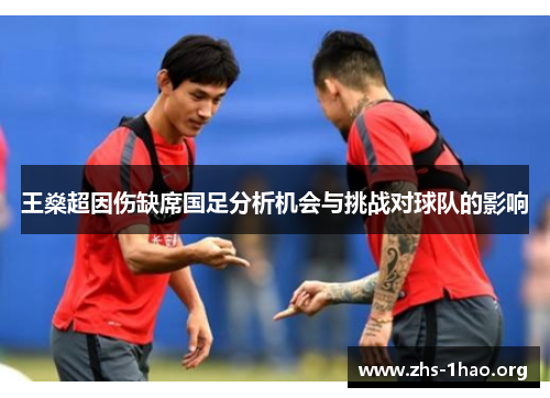王燊超因伤缺席国足分析机会与挑战对球队的影响 王燊超因伤缺席国足分析机会与挑战对球队的影响