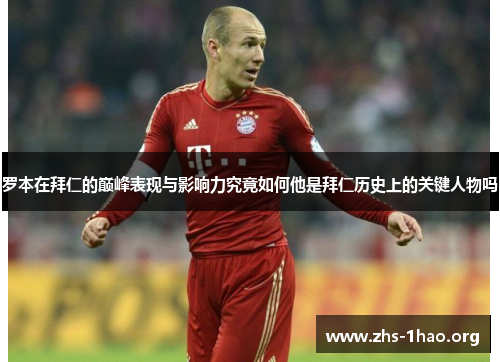 罗本在拜仁的巅峰表现与影响力究竟如何他是拜仁历史上的关键人物吗