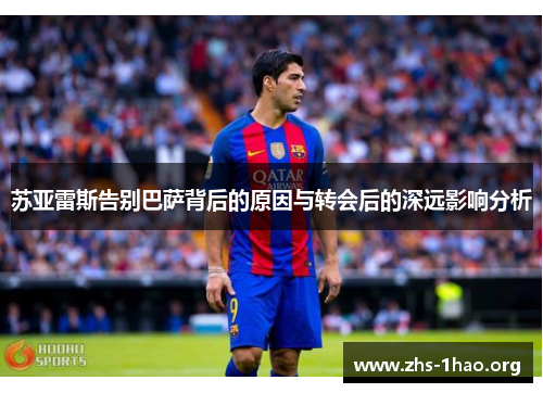 苏亚雷斯告别巴萨背后的原因与转会后的深远影响分析 苏亚雷斯告别巴萨背后的原因与转会后的深远影响分析