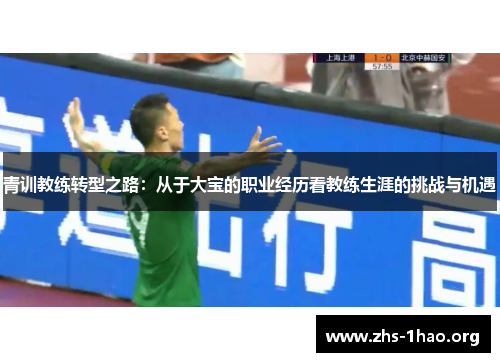 青训教练转型之路:从于大宝的职业经历看教练生涯的挑战与机遇 青训教练转型之路:从于大宝的职业经历看教练生涯的挑战与机遇
