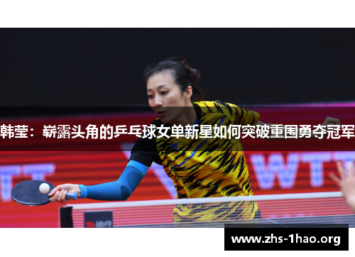 韩莹:崭露头角的乒乓球女单新星如何突破重围勇夺冠军 韩莹:崭露头角的乒乓球女单新星如何突破重围勇夺冠军