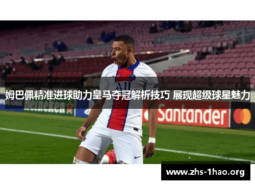 姆巴佩精准进球助力皇马夺冠解析技巧 展现超级球星魅力 姆巴佩精准进球助力皇马夺冠解析技巧 展现超级球星魅力