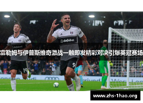 富勒姆与伊普斯维奇激战一触即发精彩对决引爆英冠赛场 富勒姆与伊普斯维奇激战一触即发精彩对决引爆英冠赛场