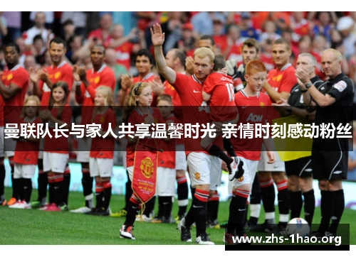 曼联队长与家人共享温馨时光 亲情时刻感动粉丝