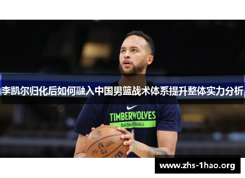 李凯尔归化后如何融入中国男篮战术体系提升整体实力分析