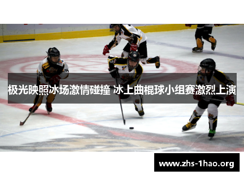 极光映照冰场激情碰撞 冰上曲棍球小组赛激烈上演